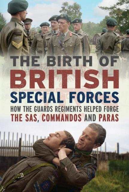 The Birth of British Special Forces : How the Guards Regiments Helped Forge the SAS, Commandos and Paras - 9781036196042