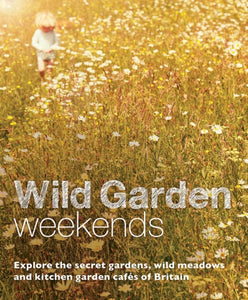 Wild Garden Weekends : Explore the Secret Gardens, Wild Meadows and Kitchen Garden Cafes of Britain - 9780957157392