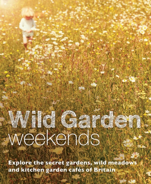 Wild Garden Weekends : Explore the Secret Gardens, Wild Meadows and Kitchen Garden Cafes of Britain - 9780957157392