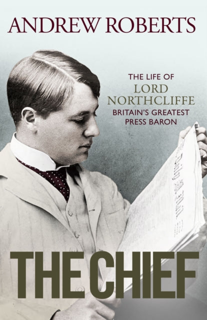 The Chief : The Life of Lord Northcliffe Britain's Greatest Press Baron - 9781398508699