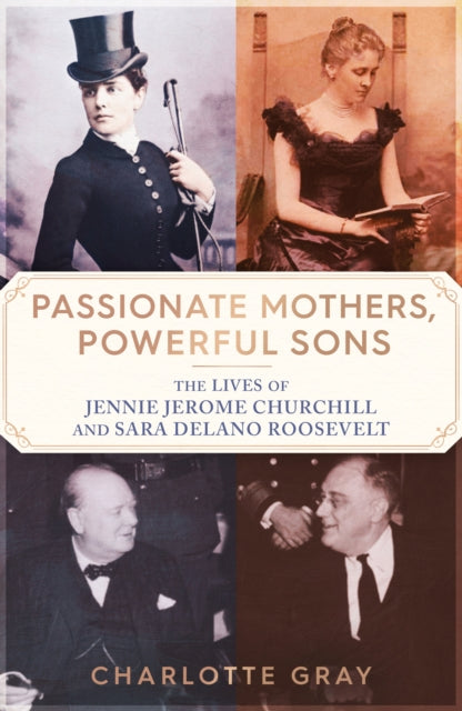 Passionate Mothers, Powerful Sons : The Lives of Jennie Jerome Churchill and Sara Delano Roosevelt - 9781398527720