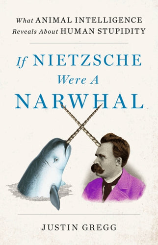 If Nietzsche Were a Narwhal : What Animal Intelligence Reveals About Human Stupidity - 9781399712460