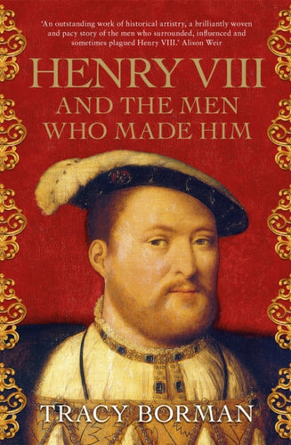 Henry VIII and the Men Who Made Him : The secret history behind the Tudor throne, perfect for fans of WOLF HALL - 9781473649910