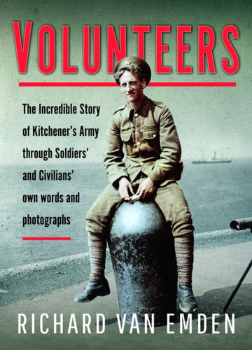 Volunteers : The Incredible Story of Kitchener's Army Through Soldiers' and Civilians' Own Words and Photographs - 9781473891869