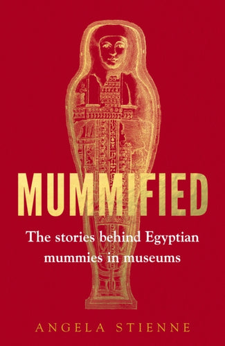 Mummified : The Stories Behind Egyptian Mummies in Museums - 9781526185525
