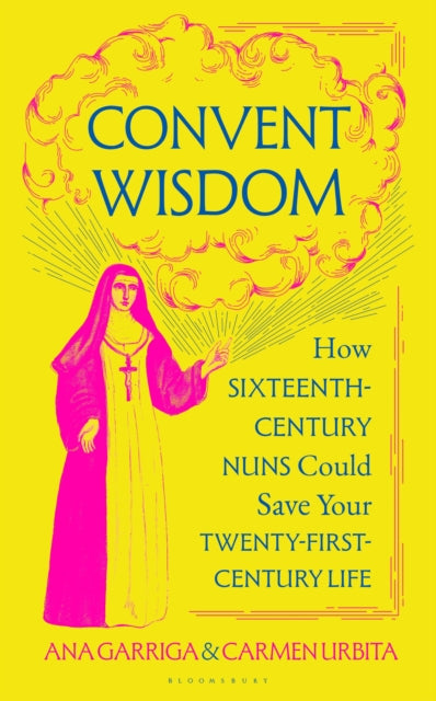 Convent Wisdom : How Sixteenth-Century Nuns Could Save Your Twenty-First-Century Life - 9781526680709