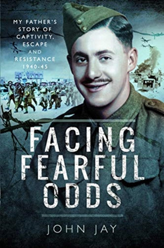 Facing Fearful Odds : My Father's Extraordinary Experiences of Captivity, Escape and Resistance 1940-45 - 9781526748430