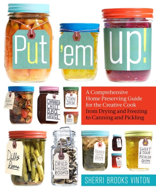 Put 'em Up! : A Comprehensive Home Preserving Guide for the Creative Cook, from Drying and Freezing to Canning and Pickling - 9781603425469