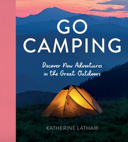 Go Camping : Discover New Adventures in the Great Outdoors, Featuring Recipes, Activities, Travel Inspiration, Tent Hacks, Bushcraft Basics, Foraging Tips and More! - 9781800071780