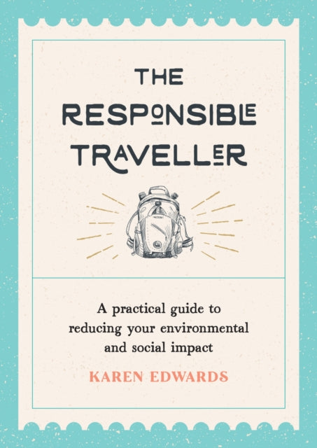 The Responsible Traveller : A Practical Guide to Reducing Your Environmental and Social Impact, Embracing Sustainable Tourism and Travelling the World With a Conscience - 9781800073883