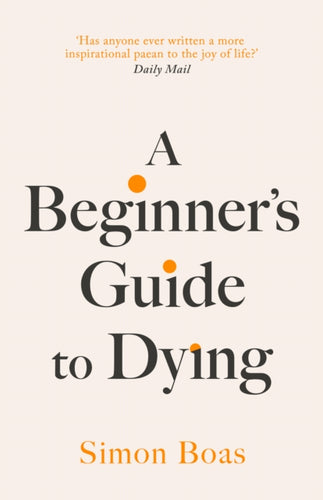 A Beginner's Guide to Dying : The Sunday Times Bestseller, 'Has anyone ever written a more inspirational paean to the joy of life?' Daily Mail - 9781800755031
