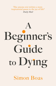 A Beginner's Guide to Dying : The Sunday Times Bestseller, 'Has anyone ever written a more inspirational paean to the joy of life?' Daily Mail - 9781800755031