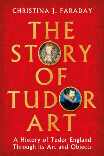 The Story of Tudor Art : A History of Tudor England Through its Art and Objects - 9781804547397