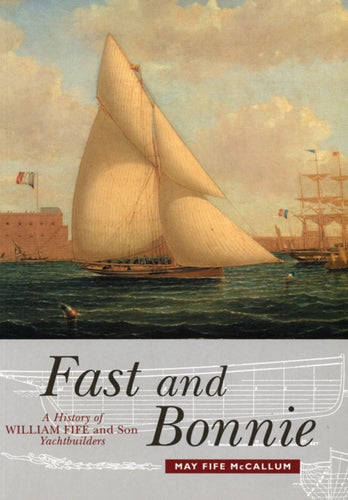 Fast and Bonnie : History of William Fife and Son, Yachtbuilders - 9781912476749