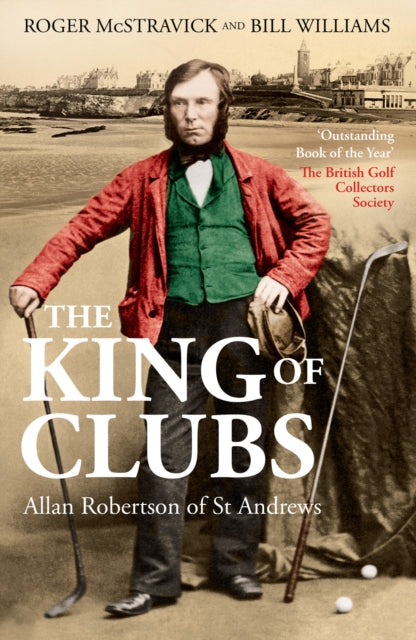 The King of Clubs : Allan Robertson of St Andrews, 1815-1859 - 9781913759278