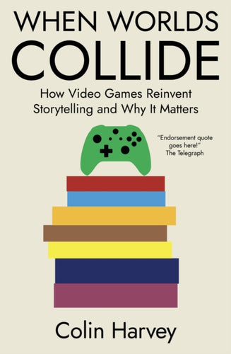 When Worlds Collide : How Video Games Reinvent Storytelling and Why It Matters - 9781914487347