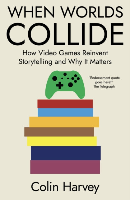 When Worlds Collide : How Video Games Reinvent Storytelling and Why It Matters - 9781914487347