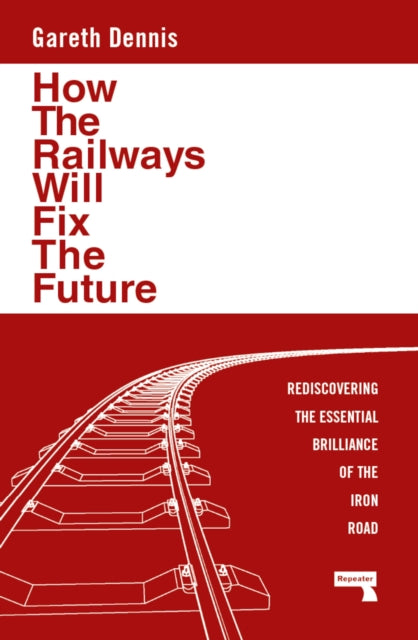How the Railways Will Fix the Future : Rediscovering the Essential Brilliance of the Iron Road - 9781915672483