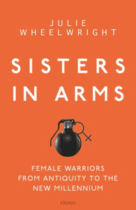 Sisters in Arms : Female warriors from antiquity to the new millennium-9781472838001