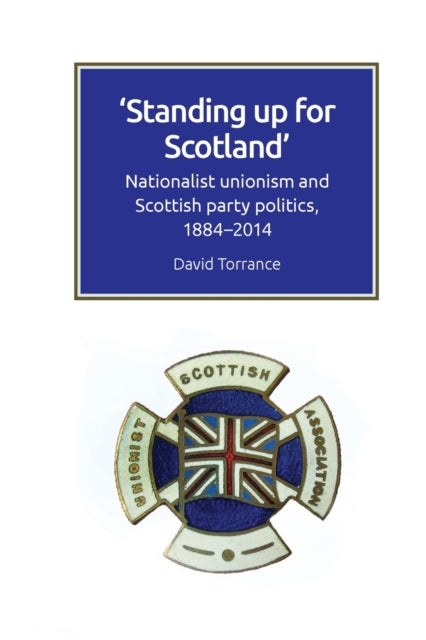 Standing Up for Scotland : Nationalist Unionism and Scottish Party Politics, 1884-2014-9781474447829