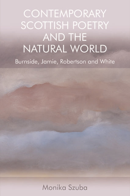 Contemporary Scottish Poetry and the Natural World : Burnside, Jamie, Robertson and White-9781474450614