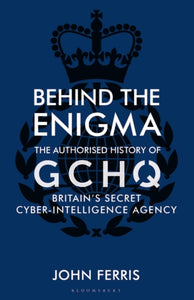 Behind the Enigma : The Authorised History of GCHQ, Britain's Secret Cyber-Intelligence Agency-9781526605467