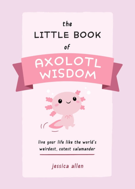 The Little Book Of Axolotl Wisdom : Live Your Life Like the World's Weirdest, Cutest Salamander-9781646044177