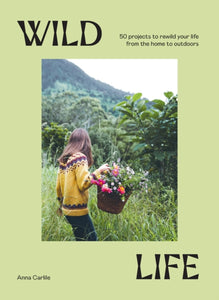Wild Life : 50 Projects to Rewild Your Life From the Home to Outdoors-9781741178012