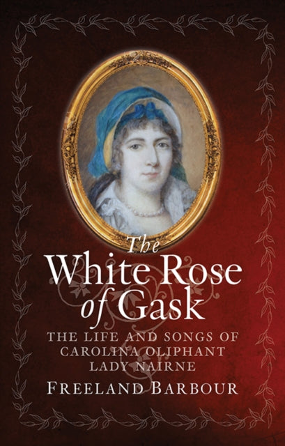 The White Rose of Gask : The Life and Songs of Carolina Oliphant, Lady Nairne-9781780276113