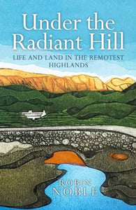 Under the Radiant Hill : Life and the Land in the Remotest Highlands-9781780278261