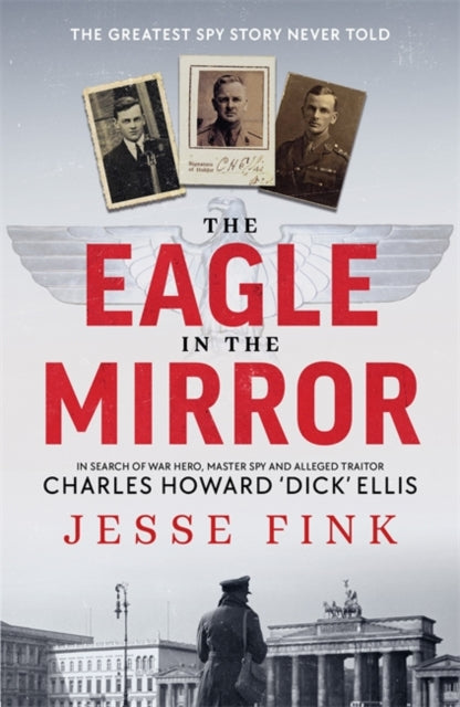 The Eagle in the Mirror : In Search of War Hero, Master Spy and Alleged Traitor Charles Howard 'Dick' Ellis-9781785305108