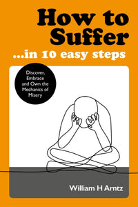 How to Suffer ... In 10 Easy Steps : Discover, Embrace and Own the Mechanics of Misery-9781786782748