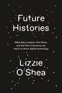 Future Histories : What Ada Lovelace, Tom Paine, and the Paris Commune Can Teach Us About Digital Technology-9781788734301
