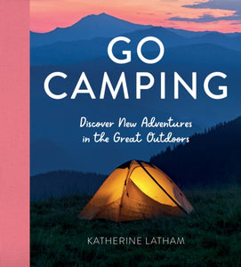 Go Camping : Discover New Adventures in the Great Outdoors, Featuring Recipes, Activities, Travel Inspiration, Tent Hacks, Bushcraft Basics, Foraging Tips and More!-9781800071780