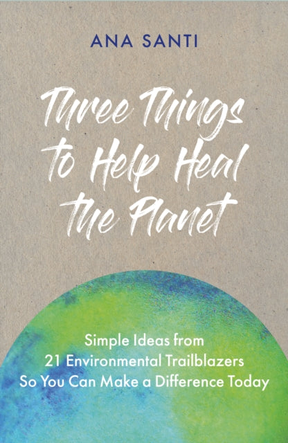 Three Things to Help Heal the Planet : Simple Ideas from 21 Environmental Trailblazers So You Can Start Making a Difference Today-9781801290753