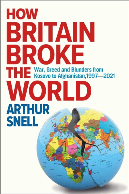How Britain Broke the World : War, Greed and Blunders from Kosovo to Afghanistan, 1997-2021-9781912454600