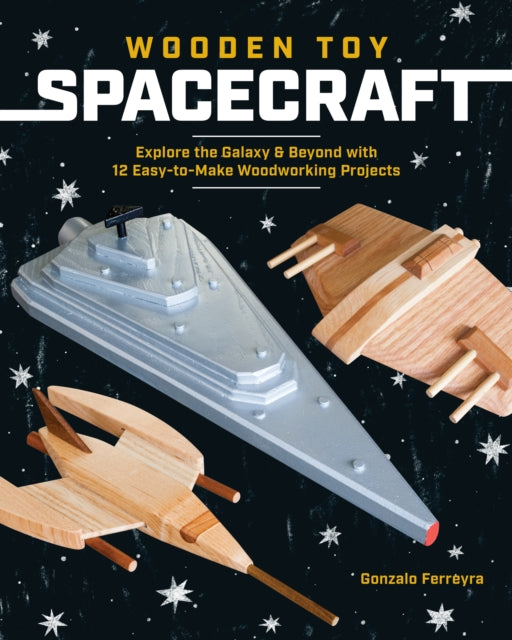 Wooden Toy Spacecraft : Explore the Galaxy & Beyond with 13 Easy-to-Make Woodworking Projects-9781940611839