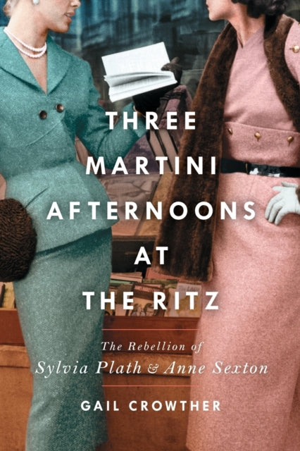Three-Martini Afternoons at the Ritz : The Rebellion of Sylvia Plath & Anne Sexton-9781982138424